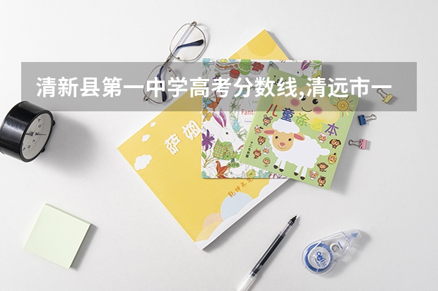 清新县第一中学高考分数线,清远市一中，桥中，（清远高考各学校分数线出炉）