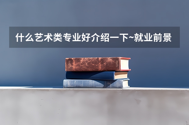什么艺术类专业好介绍一下~就业前景又是如何