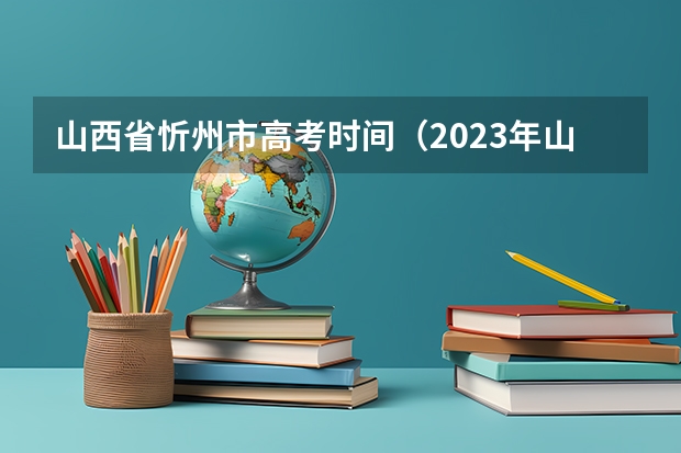 山西省忻州市高考时间（2023年山西2c招生人数）