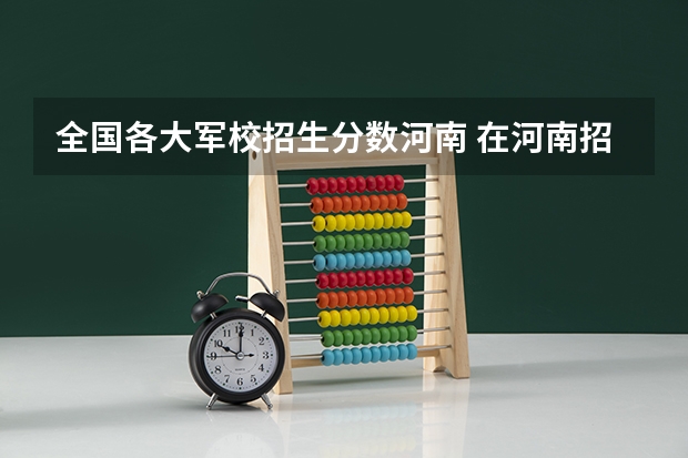全国各大军校招生分数河南 在河南招生的军校的最低分数线