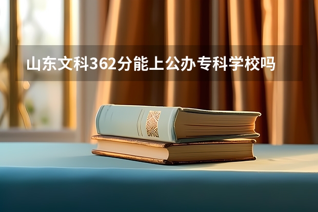 山东文科362分能上公办专科学校吗？希望大不大？