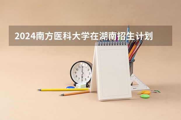 2024南方医科大学在湖南招生计划（招生人数）