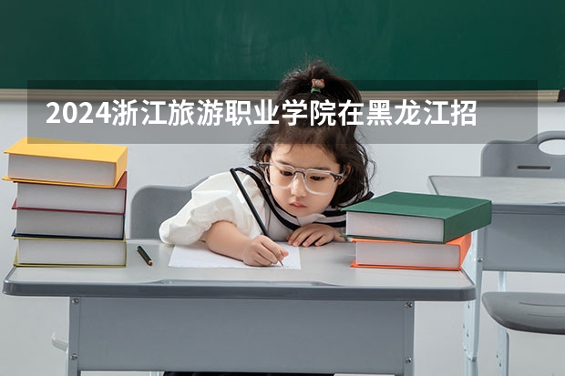 2024浙江旅游职业学院在黑龙江招生计划（招生人数）