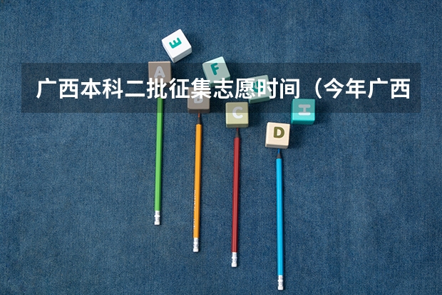 广西本科二批征集志愿时间（今年广西高考填志愿时间）