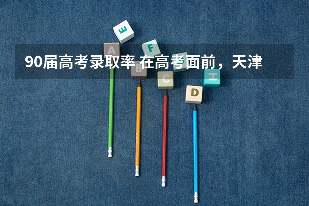 90届高考录取率 在高考面前，天津户口是不是比北京户口还占优势？