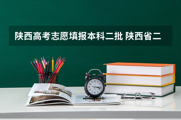 陕西高考志愿填报本科二批 陕西省二批次志愿填报时间