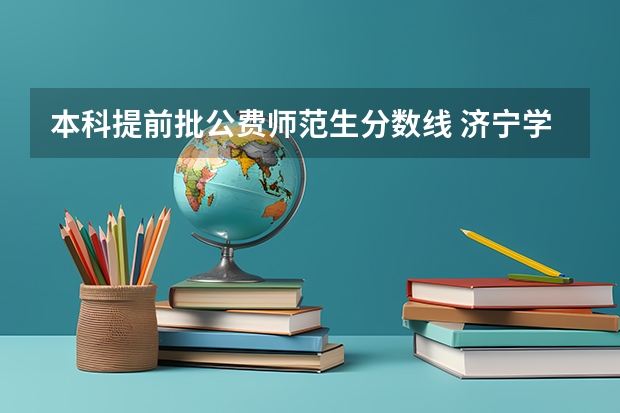 本科提前批公费师范生分数线 济宁学院提前批公费师范生录取分数线