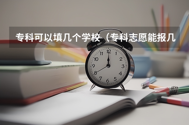 专科可以填几个学校（专科志愿能报几所学校）