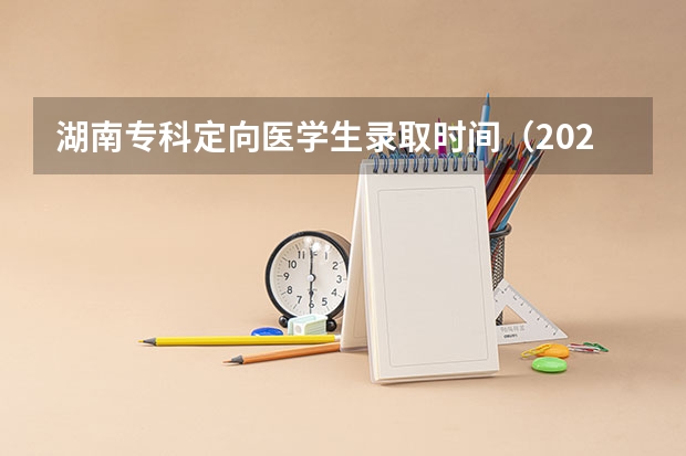 湖南专科定向医学生录取时间（2023年专科学校录取时间）