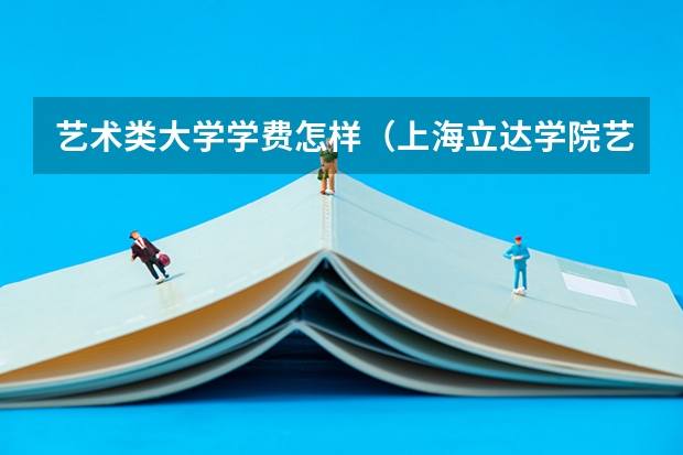 艺术类大学学费怎样（上海立达学院艺术类学费）