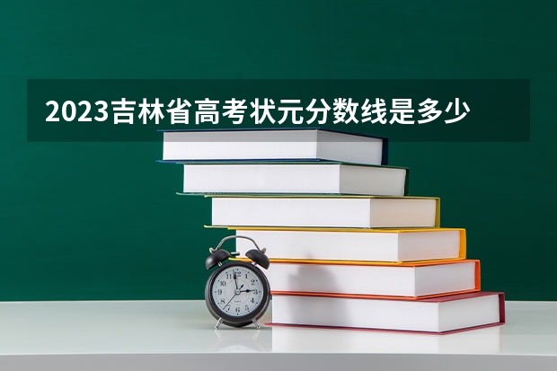 2023吉林省高考状元分数线是多少？