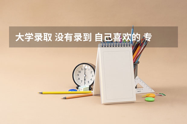大学录取 没有录到 自己喜欢的 专业 该怎么办?