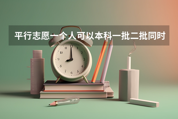 平行志愿一个人可以本科一批二批同时报吗？是不是得填两张表？