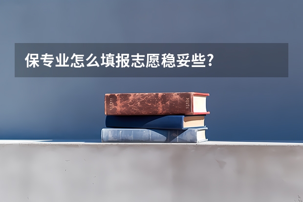保专业怎么填报志愿稳妥些?