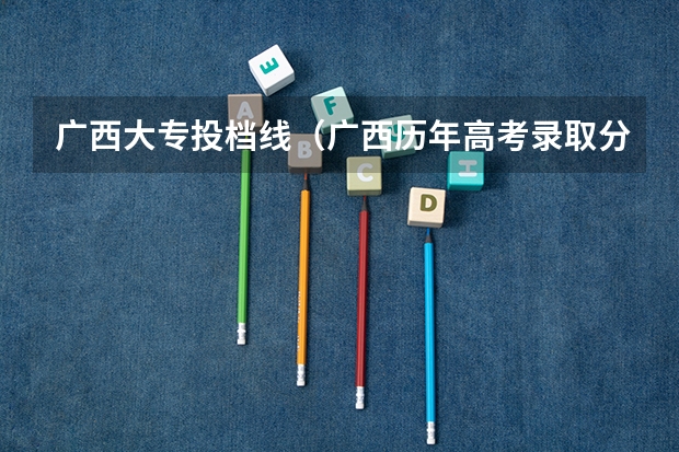 广西大专投档线（广西历年高考录取分数线）