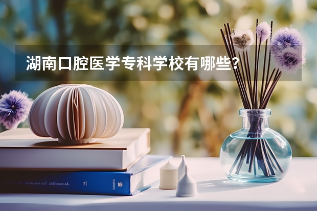 湖南口腔医学专科学校有哪些？