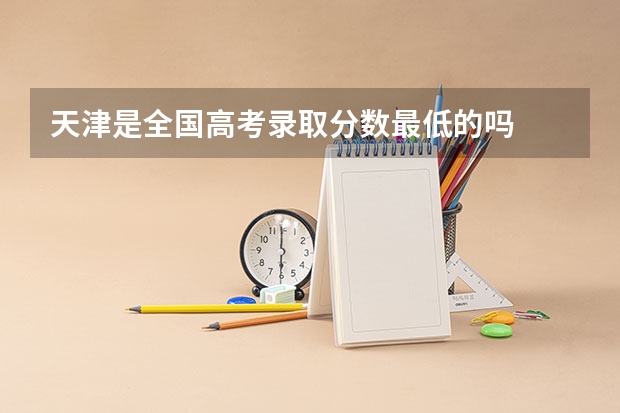 天津是全国高考录取分数最低的吗