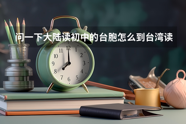 问一下大陆读初中的台胞怎么到台湾读高中?台胞怎么在大陆参加高考？侨生在台湾怎么读高中?