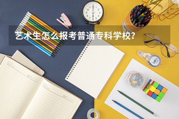艺术生怎么报考普通专科学校？