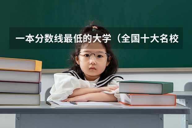 一本分数线最低的大学（全国十大名校各分数录取线）