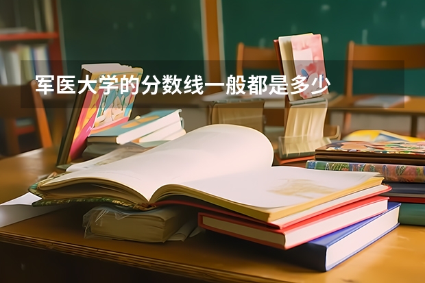 军医大学的分数线一般都是多少