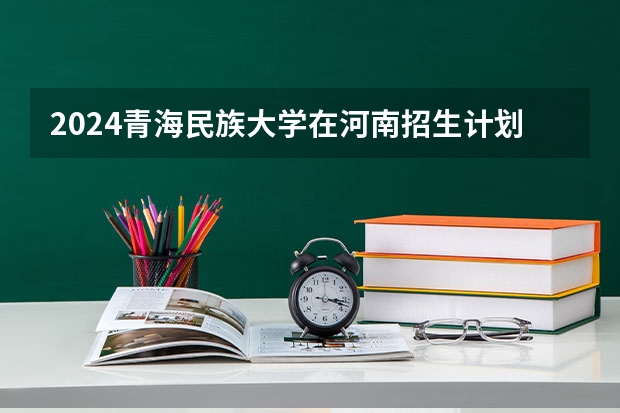 2024青海民族大学在河南招生计划（招生人数）