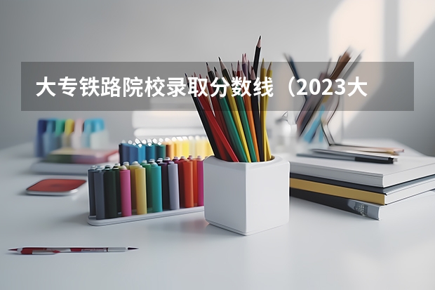 大专铁路院校录取分数线（2023大专各院校录取分数线）