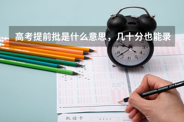 高考提前批是什么意思，几十分也能录取吗