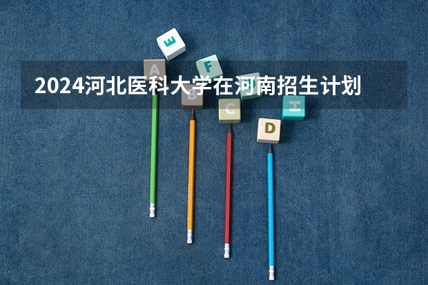 2024河北医科大学在河南招生计划（招生人数）
