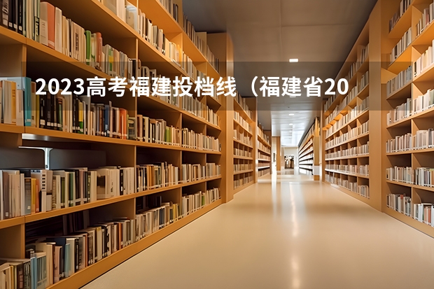 2023高考福建投档线（福建省2023高考投档线）