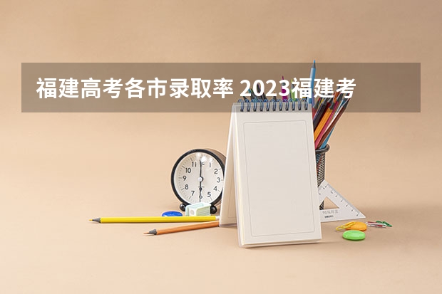 福建高考各市录取率 2023福建考生人数