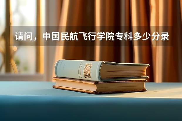 请问，中国民航飞行学院专科多少分录取？