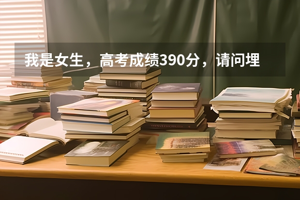 我是女生，高考成绩390分，请问埋什么志愿好？