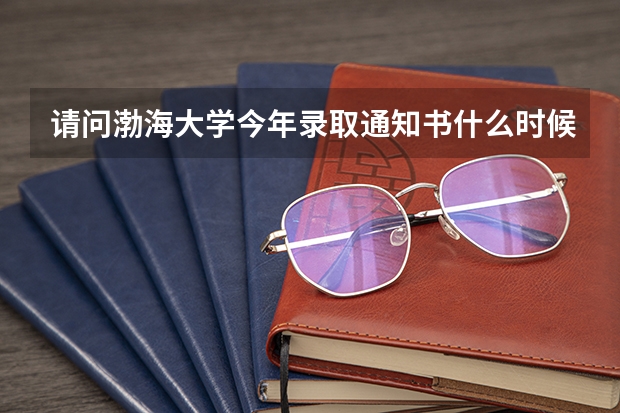 请问渤海大学今年录取通知书什么时候下来?我是安徽的考生,谢谢啦