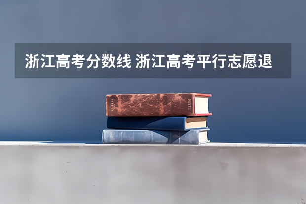 浙江高考分数线 浙江高考平行志愿退档浙江高考平行志愿