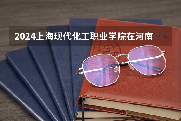 2024上海现代化工职业学院在河南招生计划（招生人数）