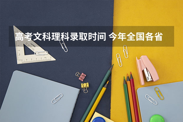 高考文科理科录取时间 今年全国各省的高考志愿填报时间是几号?