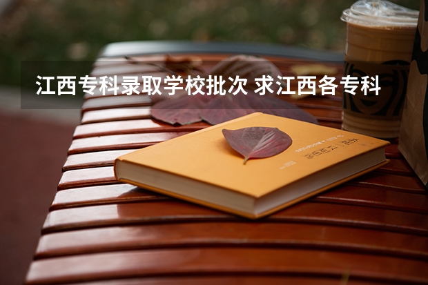 江西专科录取学校批次 求江西各专科院校专科录取分数线。。