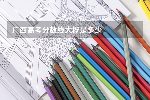 广西高考分数线大概是多少