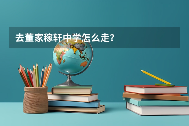 去董家稼轩中学怎么走？