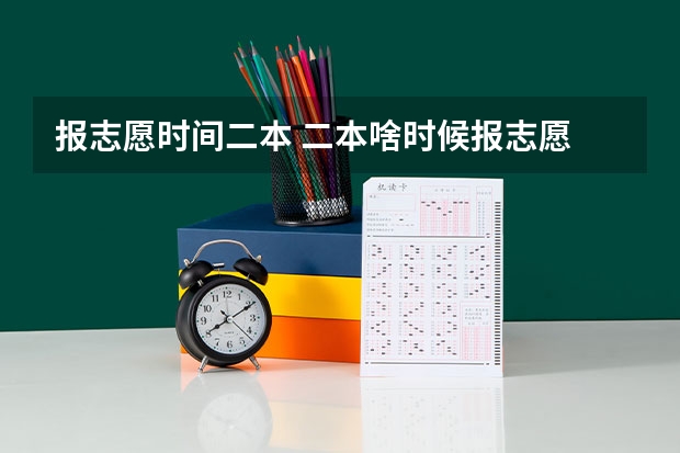 报志愿时间二本 二本啥时候报志愿