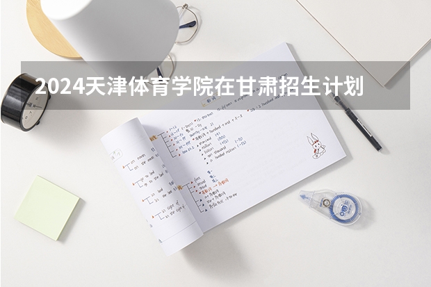 2024天津体育学院在甘肃招生计划（招生人数）