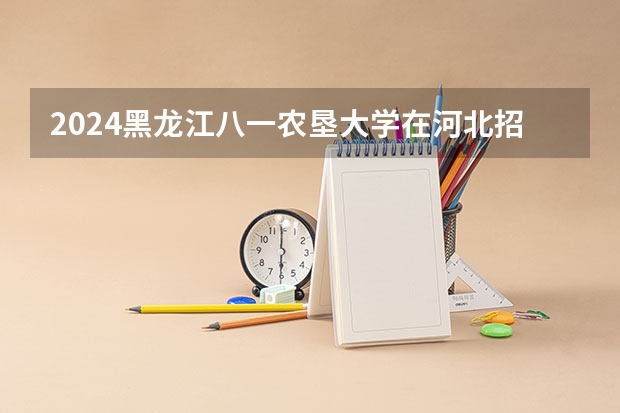 2024黑龙江八一农垦大学在河北招生计划（招生人数）
