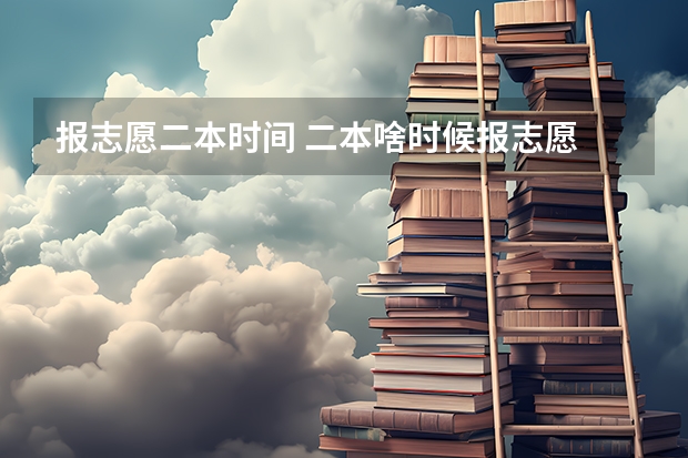 报志愿二本时间 二本啥时候报志愿
