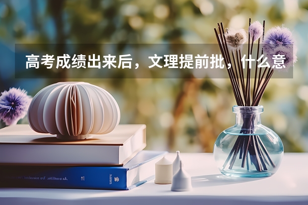 高考成绩出来后，文理提前批，什么意思？