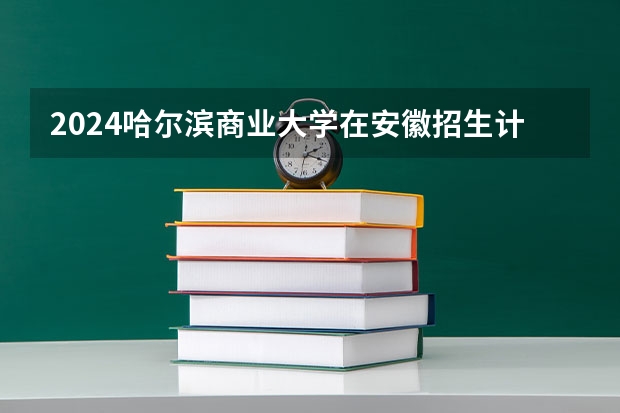 2024哈尔滨商业大学在安徽招生计划（招生人数）