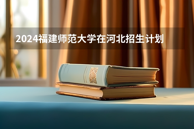 2024福建师范大学在河北招生计划（招生人数）