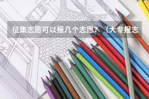 征集志愿可以报几个志愿？（大专报志愿可以报几个学校几个专业）