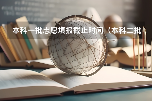本科一批志愿填报截止时间(本科二批截止时间)