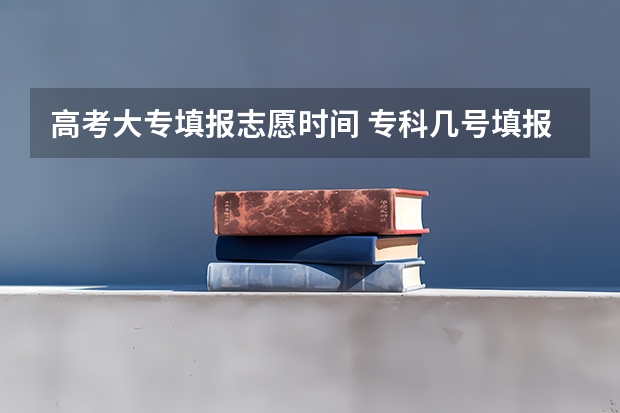 高考大专填报志愿时间 专科几号填报高考志愿